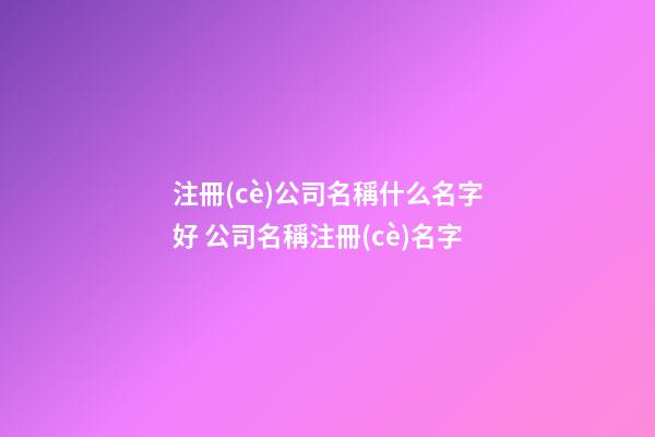 注冊(cè)公司名稱什么名字好 公司名稱注冊(cè)名字-第1張-公司起名-玄機(jī)派